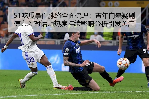 51吃瓜事件脉络全面梳理：青年向悬疑剧信息差对话题热度持续影响分析引发关注