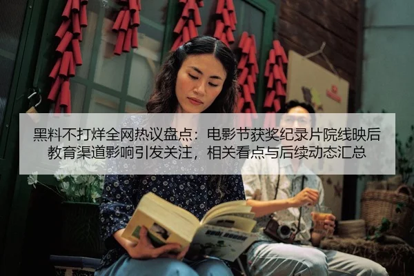 黑料不打烊全网热议盘点：电影节获奖纪录片院线映后教育渠道影响引发关注，相关看点与后续动态汇总